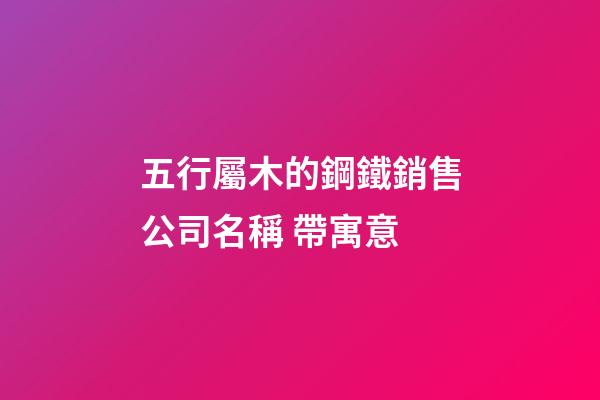 五行屬木的鋼鐵銷售公司名稱 帶寓意-第1張-公司起名-玄機(jī)派